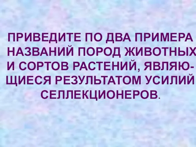 ПРИВЕДИТЕ ПО ДВА ПРИМЕРА НАЗВАНИЙ ПОРОД ЖИВОТНЫХ И СОРТОВ РАСТЕНИЙ, ЯВЛЯЮ- ЩИЕСЯ РЕЗУЛЬТАТОМ УСИЛИЙ СЕЛЛЕКЦИОНЕРОВ.