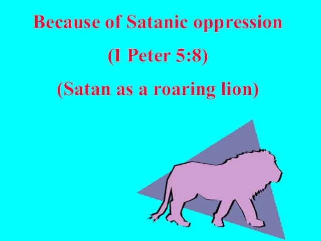 Because of Satanic oppression (I Peter 5:8) (Satan as a roaring lion)