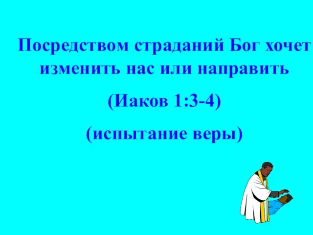 Посредством страданий Бог хочет изменить нас или направить (Иаков 1:3-4) (испытание веры)