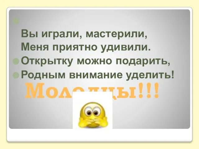 Вы играли, мастерили, Меня приятно удивили. Открытку можно подарить, Родным внимание уделить! Молодцы!!!