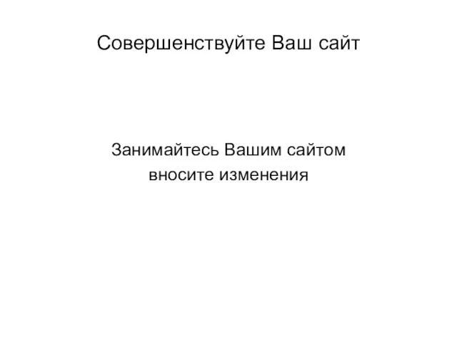 Совершенствуйте Ваш сайт Занимайтесь Вашим сайтом вносите изменения