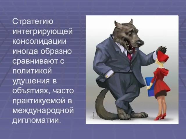 Стратегию интегрирующей консолидации иногда образно сравнивают с политикой удушения в объятиях, часто практикуемой в международной дипломатии.