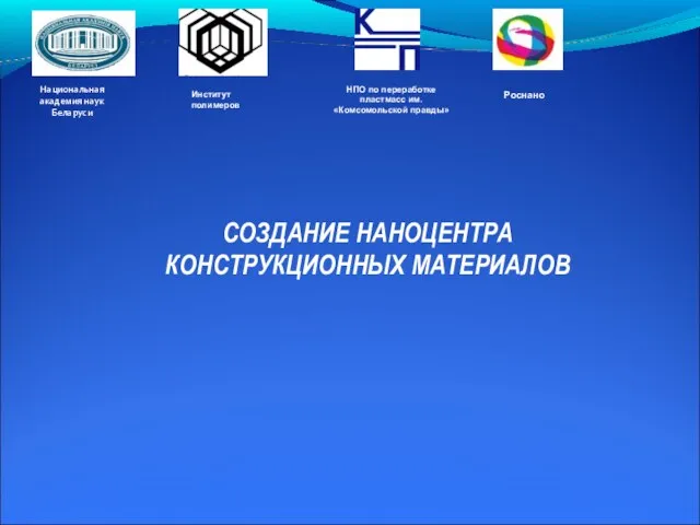 СОЗДАНИЕ НАНОЦЕНТРА КОНСТРУКЦИОННЫХ МАТЕРИАЛОВ Национальная академия наук Беларуси НПО по переработке пластмасс