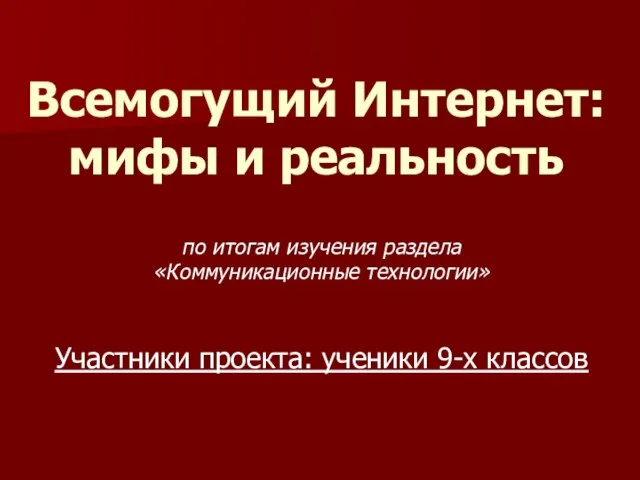 Всемогущий Интернет: мифы и реальность по итогам изучения раздела «Коммуникационные технологии» Участники проекта: ученики 9-х классов