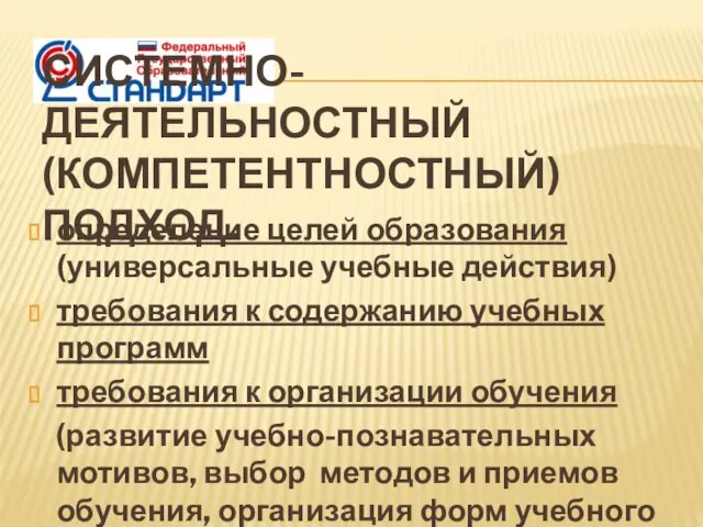 СИСТЕМНО-ДЕЯТЕЛЬНОСТНЫЙ (КОМПЕТЕНТНОСТНЫЙ) ПОДХОД. определение целей образования (универсальные учебные действия) требования к содержанию