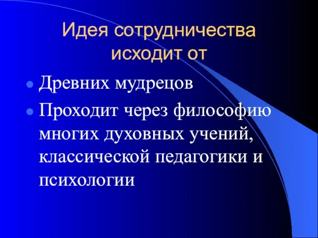 Идея сотрудничества исходит от Древних мудрецов Проходит через философию многих духовных учений, классической педагогики и психологии