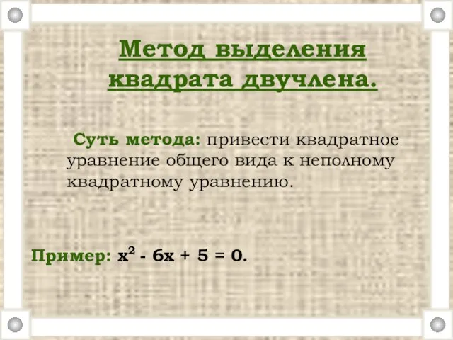 Суть метода: привести квадратное уравнение общего вида к неполному квадратному уравнению. Пример: