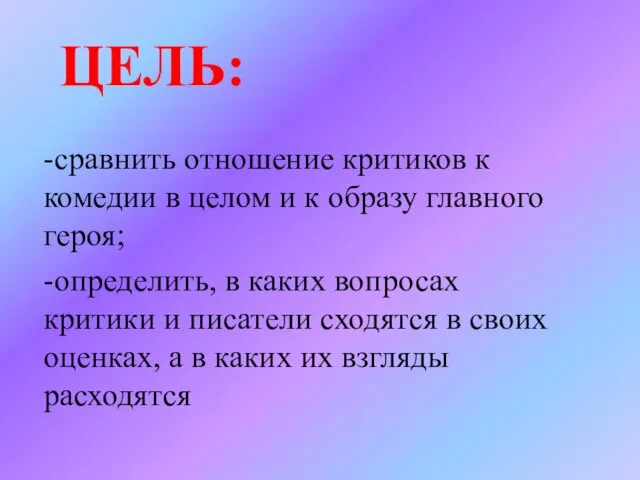 ЦЕЛЬ: -сравнить отношение критиков к комедии в целом и к образу главного