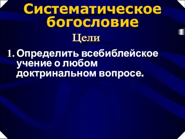 Систематическое богословие Цели Определить всебиблейское учение о любом доктринальном вопросе.