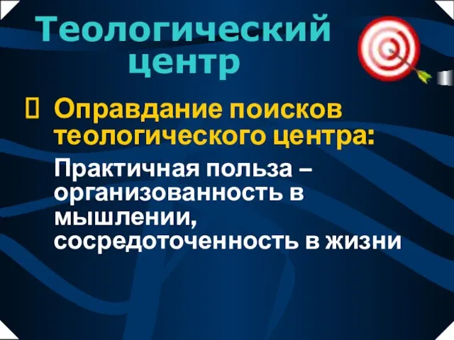 Практичная польза –организованность в мышлении, сосредоточенность в жизни Теологический центр Оправдание поисков теологического центра: