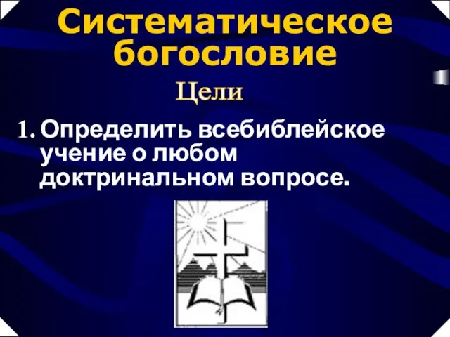 Систематическое богословие Цели Определить всебиблейское учение о любом доктринальном вопросе.