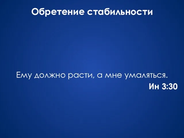 Обретение стабильности Ему должно расти, а мне умаляться. Ин 3:30