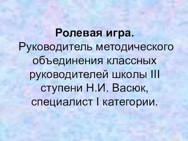 Ролевая игра. Руководитель методического объединения классных руководителей школы III ступени Н.И. Васюк, специалист I категории.