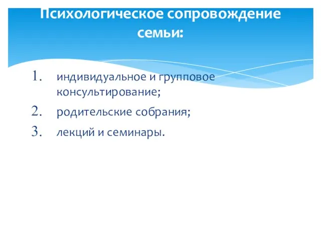 индивидуальное и групповое консультирование; родительские собрания; лекций и семинары. Психологическое сопровождение семьи: