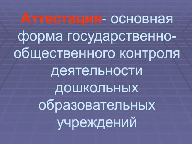 Аттестация- основная форма государственно- общественного контроля деятельности дошкольных образовательных учреждений