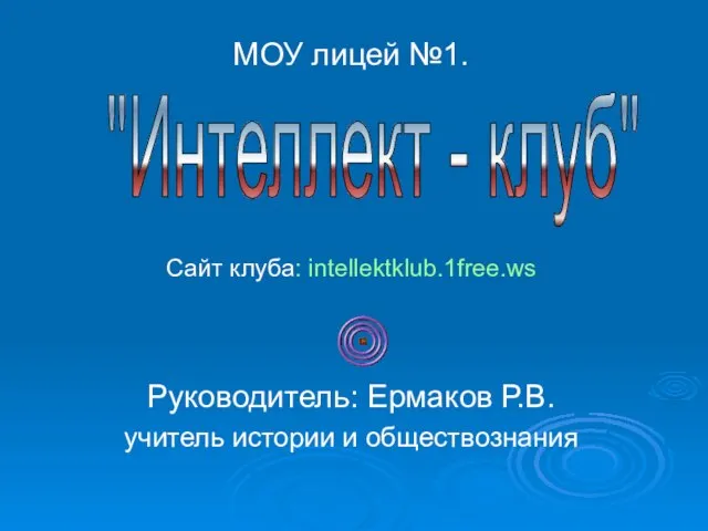 МОУ лицей №1. Сайт клуба: intellektklub.1free.ws Руководитель: Ермаков Р.В. учитель истории и обществознания "Интеллект - клуб"