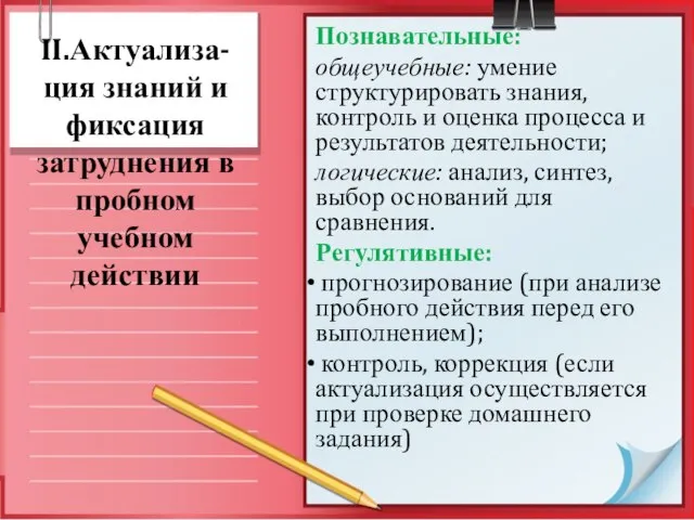 II.Актуализа-ция знаний и фиксация затруднения в пробном учебном действии Познавательные: общеучебные: умение