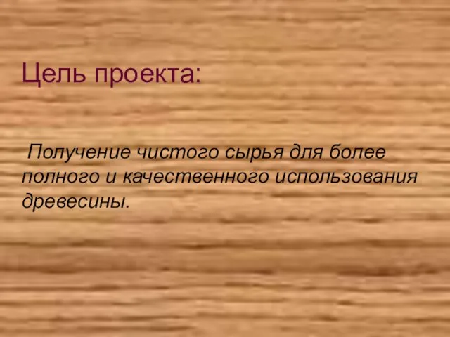 Цель проекта: Получение чистого сырья для более полного и качественного использования древесины.