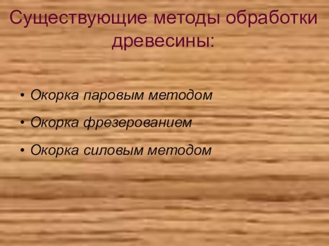 Существующие методы обработки древесины: Окорка паровым методом Окорка фрезерованием Окорка силовым методом