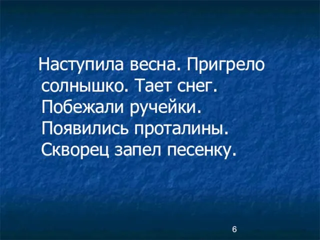 Наступила весна. Пригрело солнышко. Тает снег. Побежали ручейки. Появились проталины. Скворец запел песенку.