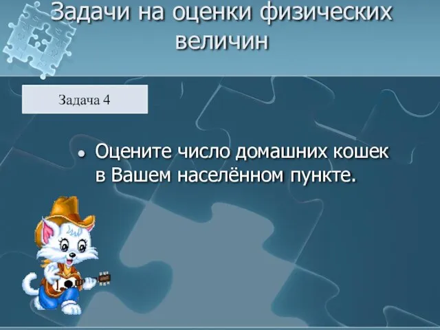 Задачи на оценки физических величин Оцените число домашних кошек в Вашем населённом пункте. Задача 4