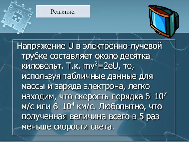 Напряжение U в электронно-лучевой трубке составляет около десятка киловольт. Т.к. mv2=2eU, то,