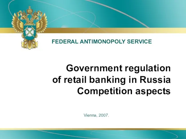 FEDERAL ANTIMONOPOLY SERVICE Vienna, 2007. Government regulation of retail banking in Russia Competition aspects