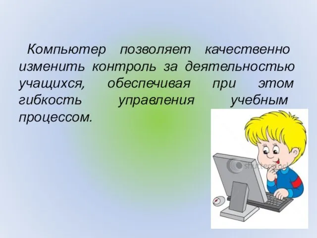 Компьютер позволяет качественно изменить контроль за деятельностью учащихся, обеспечивая при этом гибкость управления учебным процессом.