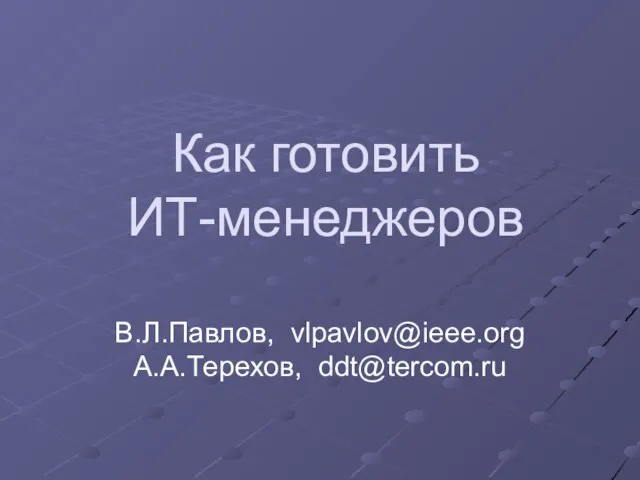 Как готовить ИТ-менеджеров В.Л.Павлов, vlpavlov@ieee.org А.А.Терехов, ddt@tercom.ru