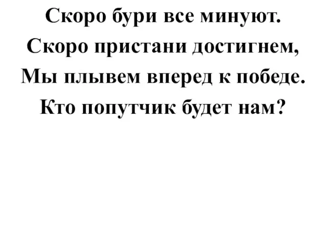 Скоро бури все минуют. Скоро пристани достигнем, Мы плывем вперед к победе. Кто попутчик будет нам?