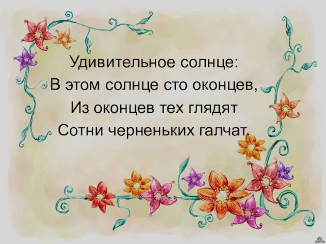 Удивительное солнце: В этом солнце сто оконцев, Из оконцев тех глядят Сотни черненьких галчат.