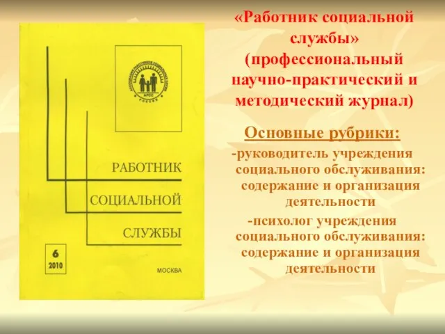 «Работник социальной службы» (профессиональный научно-практический и методический журнал) Основные рубрики: -руководитель учреждения