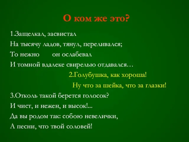 О ком же это? 1.Защелкал, засвистал На тысячу ладов, тянул, переливался; То