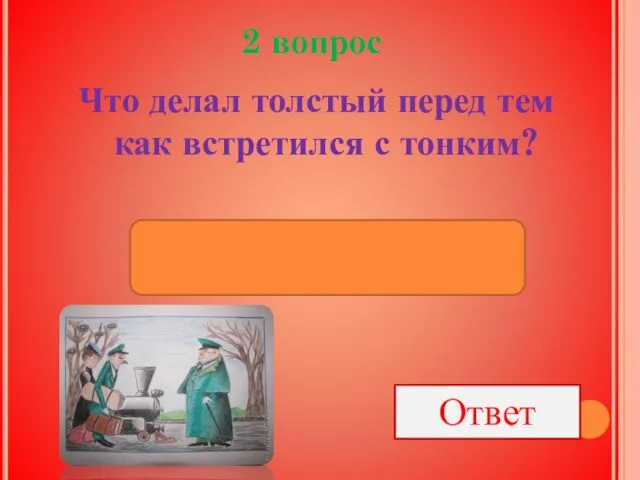 2 вопрос Что делал толстый перед тем как встретился с тонким? Ответ Только что пообедал