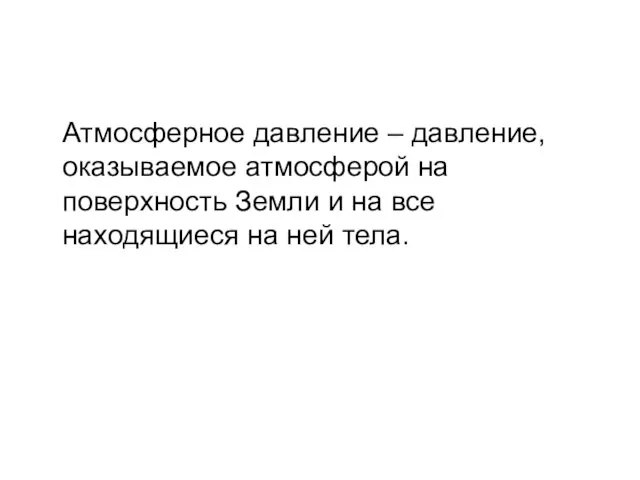 Атмосферное давление – давление, оказываемое атмосферой на поверхность Земли и на все находящиеся на ней тела.