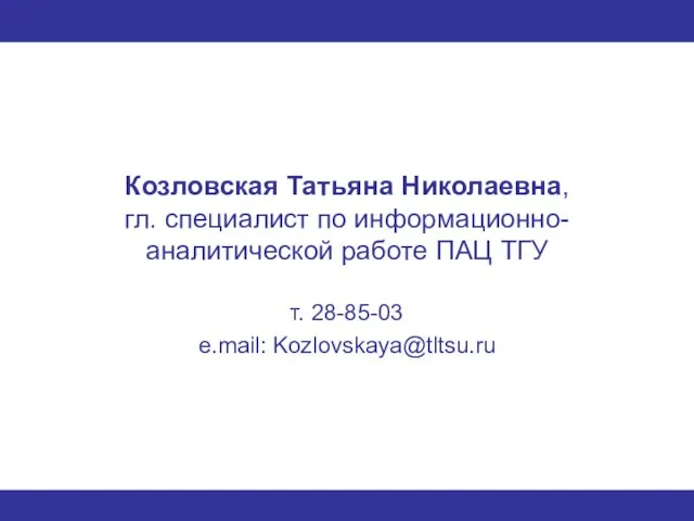 Козловская Татьяна Николаевна, гл. специалист по информационно-аналитической работе ПАЦ ТГУ т. 28-85-03 e.mail: Kozlovskaya@tltsu.ru