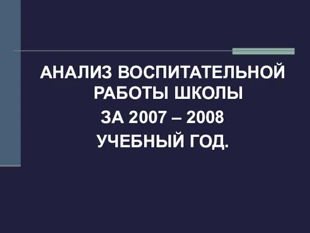 АНАЛИЗ ВОСПИТАТЕЛЬНОЙ РАБОТЫ ШКОЛЫ ЗА 2007 – 2008 УЧЕБНЫЙ ГОД.