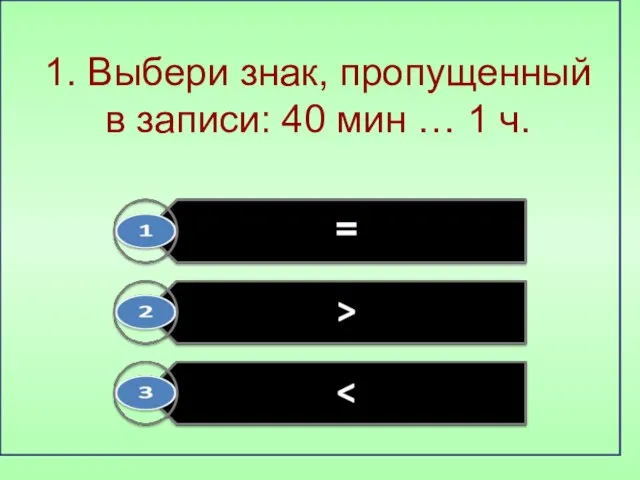 1. Выбери знак, пропущенный в записи: 40 мин … 1 ч.