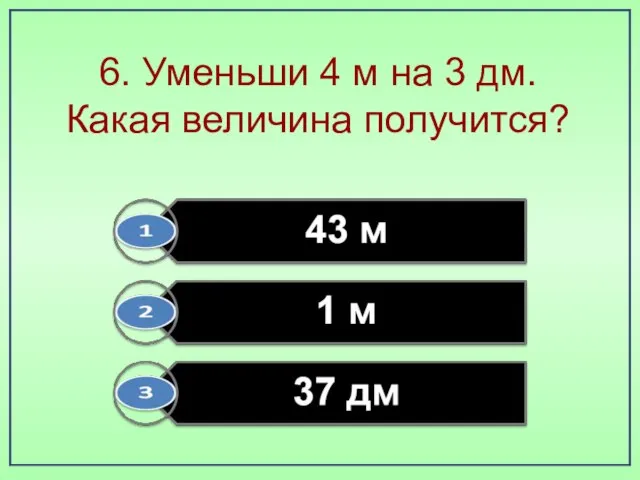 6. Уменьши 4 м на 3 дм. Какая величина получится?