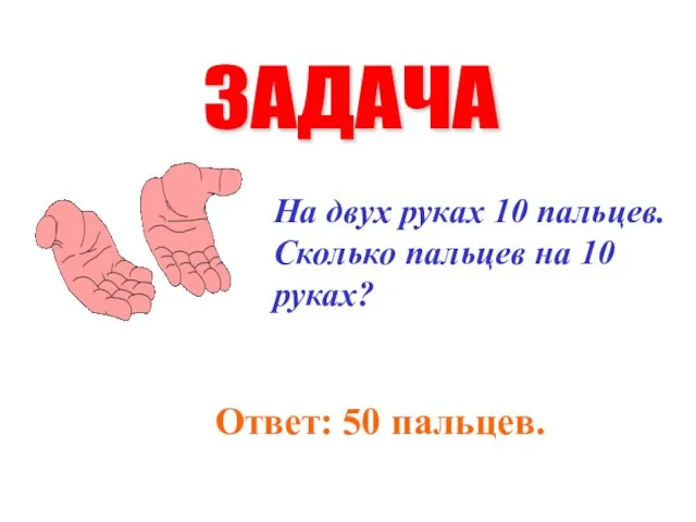 На двух руках 10 пальцев. Сколько пальцев на 10 руках? ЗАДАЧА Ответ: 50 пальцев.