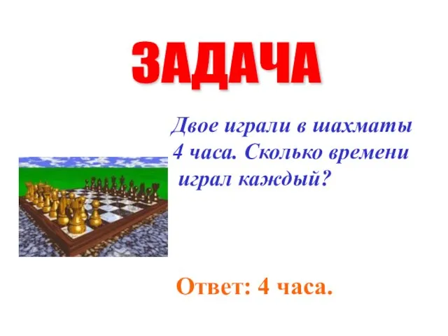 ЗАДАЧА Двое играли в шахматы 4 часа. Сколько времени играл каждый? Ответ: 4 часа.