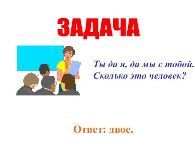 ЗАДАЧА Ты да я, да мы с тобой. Сколько это человек? Ответ: двое.