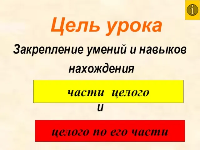 Цель урока Закрепление умений и навыков нахождения и части целого целого по его части