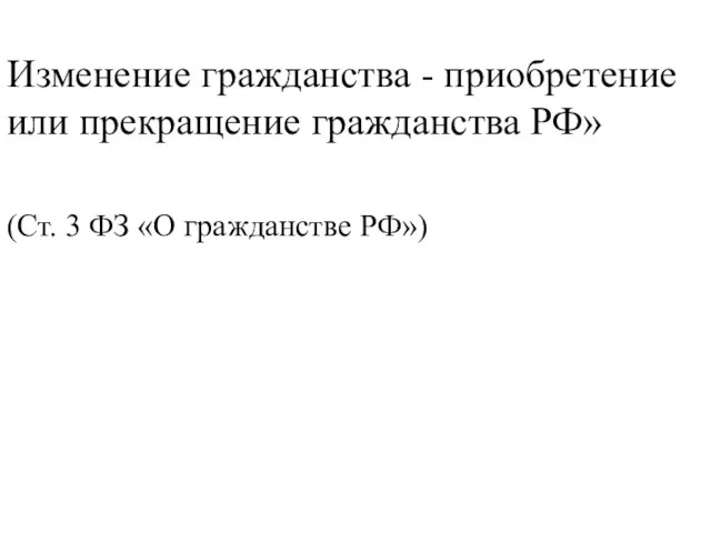 Изменение гражданства - приобретение или прекращение гражданства РФ» (Ст. 3 ФЗ «О гражданстве РФ»)