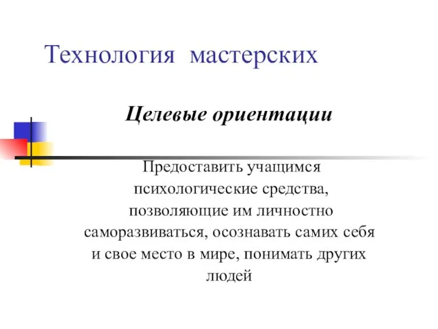 Технология мастерских Целевые ориентации Предоставить учащимся психологические средства, позволяющие им личностно саморазвиваться,