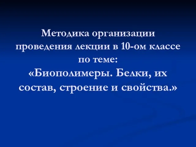 Методика организации проведения лекции в 10-ом классе по теме: «Биополимеры. Белки, их состав, строение и свойства.»