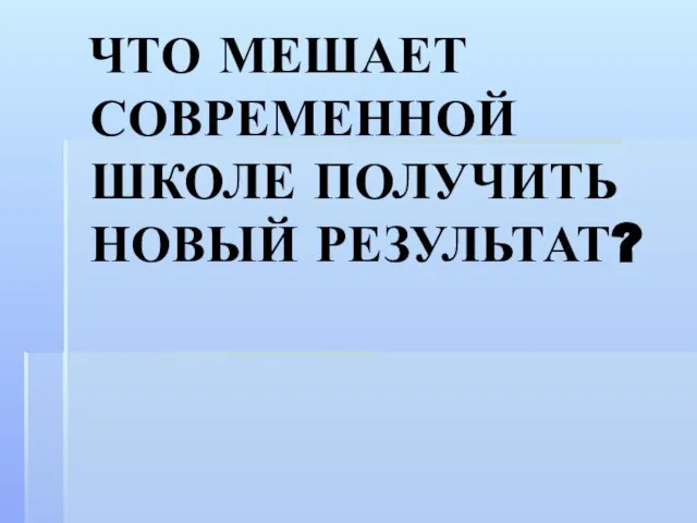 ЧТО МЕШАЕТ СОВРЕМЕННОЙ ШКОЛЕ ПОЛУЧИТЬ НОВЫЙ РЕЗУЛЬТАТ?