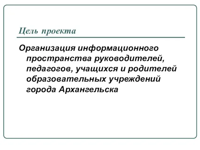 Цель проекта Организация информационного пространства руководителей, педагогов, учащихся и родителей образовательных учреждений города Архангельска