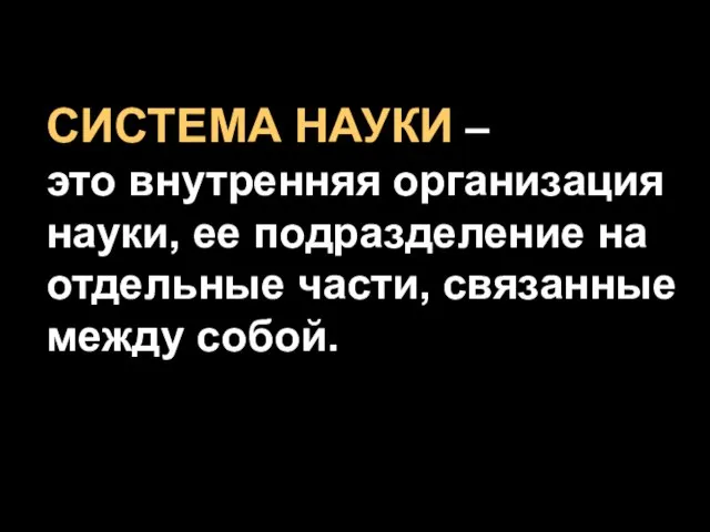 СИСТЕМА НАУКИ – это внутренняя организация науки, ее подразделение на отдельные части, связанные между собой.