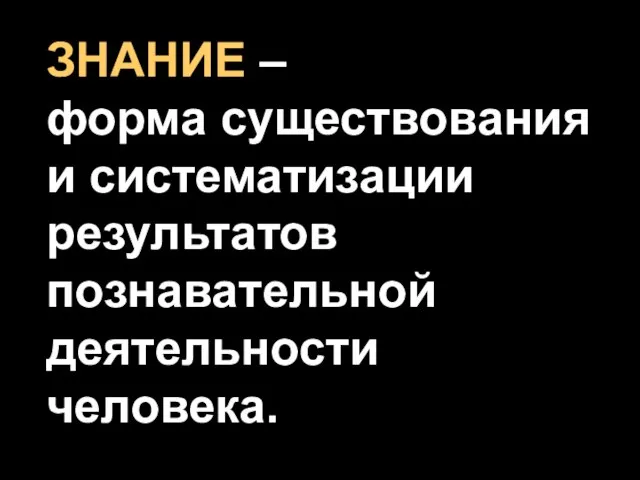 ЗНАНИЕ – форма существования и систематизации результатов познавательной деятельности человека.